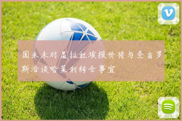 国米未对盖拉杜埃报价将与圣吉罗斯洽谈哈莱利转会事宜