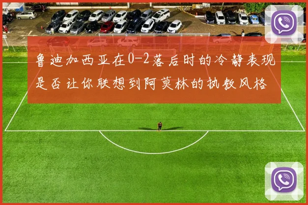 鲁迪加西亚在0-2落后时的冷静表现是否让你联想到阿莫林的执教风格
