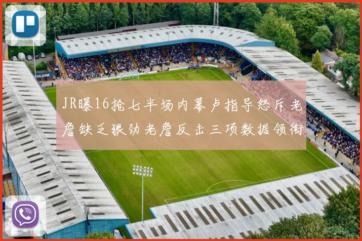 JR曝16抢七半场内幕卢指导怒斥老詹缺乏狠劲老詹反击三项数据领衔全场