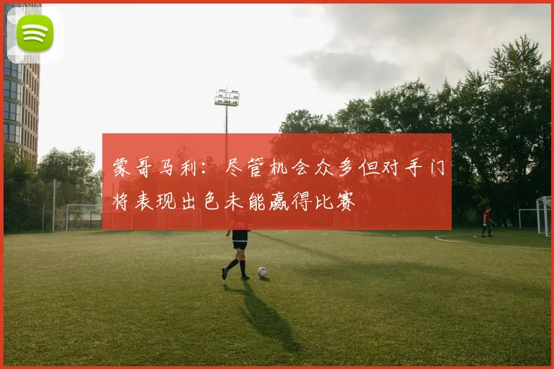 蒙哥马利：尽管机会众多但对手门将表现出色未能赢得比赛