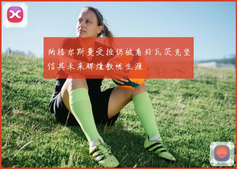 纳格尔斯曼受挫仍被看好瓦茨克坚信其未来辉煌教练生涯