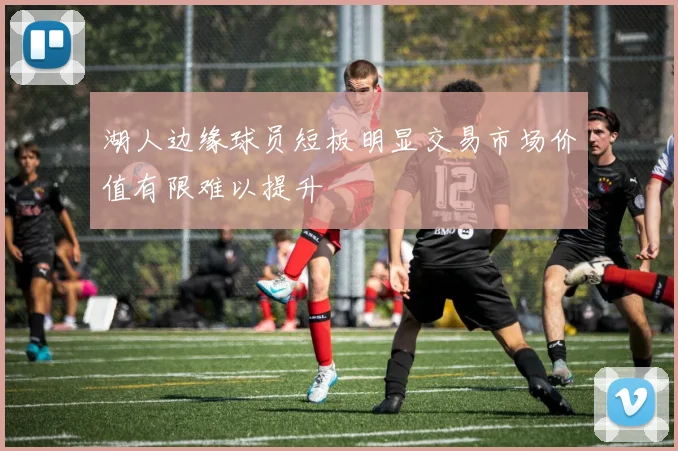 湖人边缘球员短板明显交易市场价值有限难以提升
