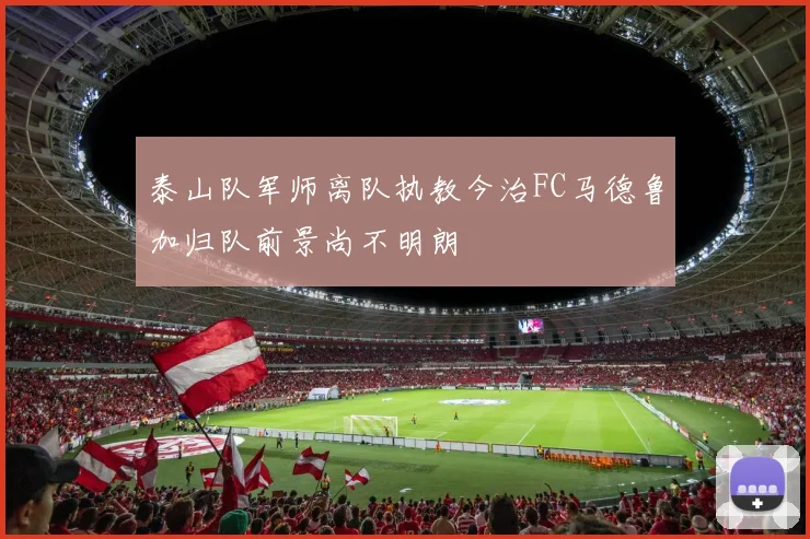 泰山队军师离队执教今治FC马德鲁加归队前景尚不明朗