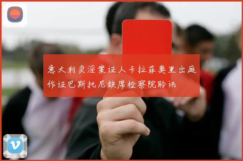 意大利卖淫案证人卡拉菲奥里出庭作证巴斯托尼缺席检察院聆讯
