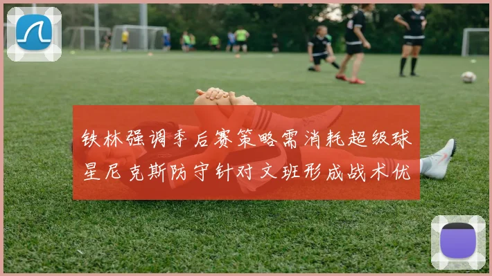 铁林强调季后赛策略需消耗超级球星尼克斯防守针对文班形成战术优势