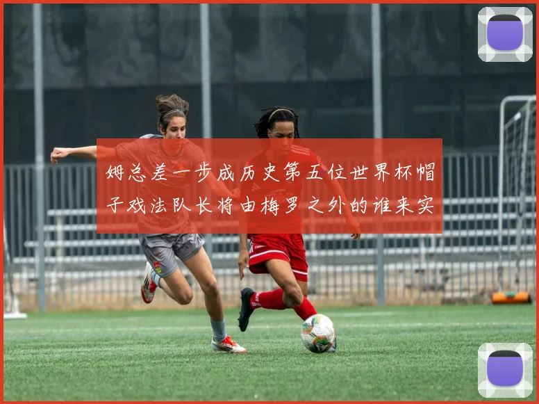 姆总差一步成历史第五位世界杯帽子戏法队长将由梅罗之外的谁来实现