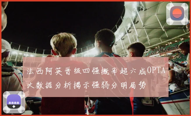 法西阿英晋级四强概率超六成OPTA大数据分析揭示强弱分明局势