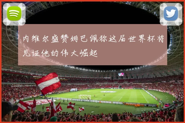 内维尔盛赞姆巴佩称这届世界杯将见证他的伟大崛起