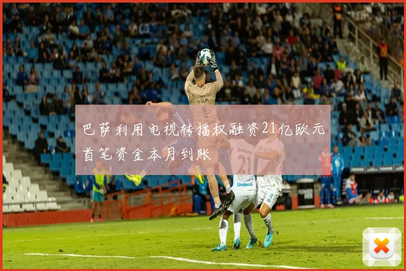 巴萨利用电视转播权融资21亿欧元首笔资金本月到账