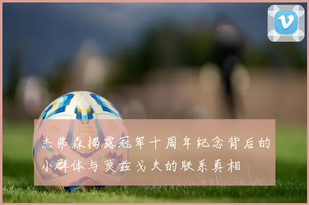 杰弗森揭露冠军十周年纪念背后的小群体与莫兹戈夫的联系真相