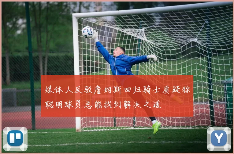 媒体人反驳詹姆斯回归骑士质疑称聪明球员总能找到解决之道