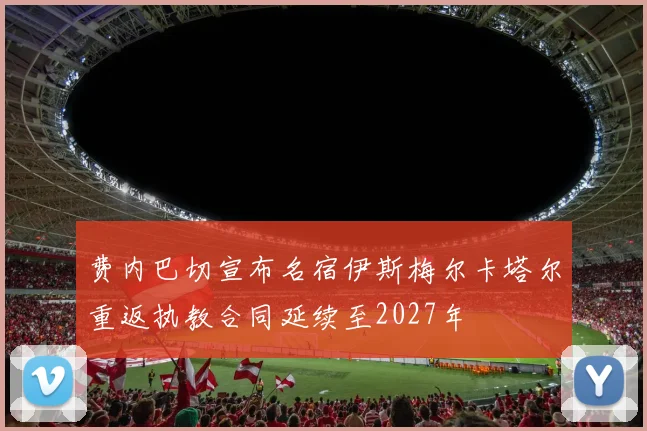 费内巴切宣布名宿伊斯梅尔卡塔尔重返执教合同延续至2027年