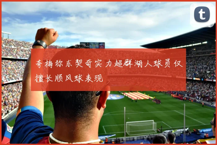 夸梅称东契奇实力超群湖人球员仅擅长顺风球表现