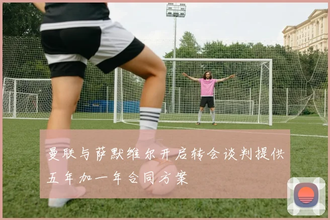 曼联与萨默维尔开启转会谈判提供五年加一年合同方案