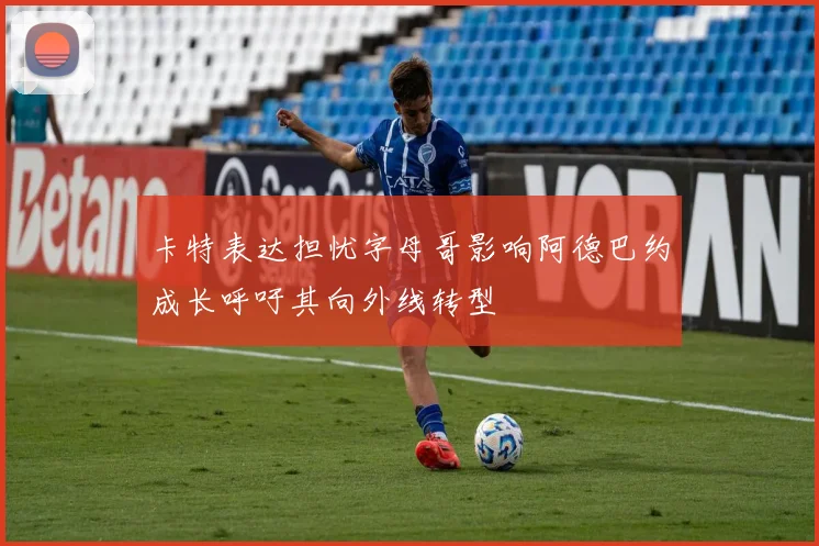 卡特表达担忧字母哥影响阿德巴约成长呼吁其向外线转型
