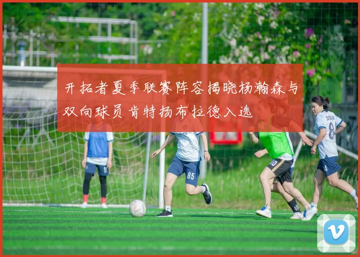 开拓者夏季联赛阵容揭晓杨瀚森与双向球员肯特扬布拉德入选