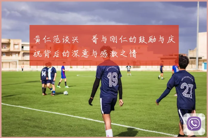 黄仁范谈兴慜哥与刚仁的鼓励与庆祝背后的深意与感激之情