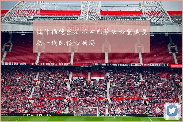 拉什福德坚定不回巴萨决心重返曼联一线队信心满满
