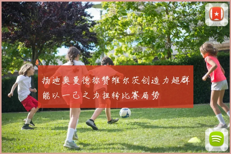 扬迪奥曼德称赞维尔茨创造力超群能以一己之力扭转比赛局势
