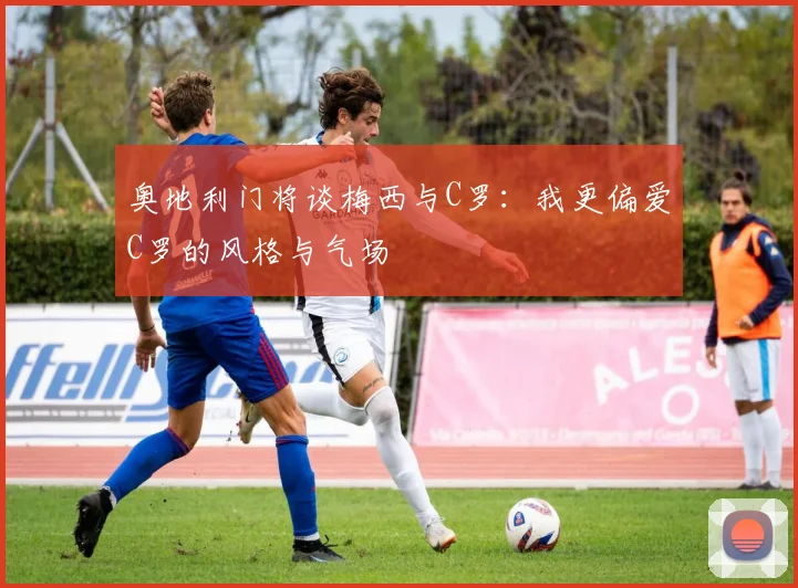 奥地利门将谈梅西与C罗：我更偏爱C罗的风格与气场